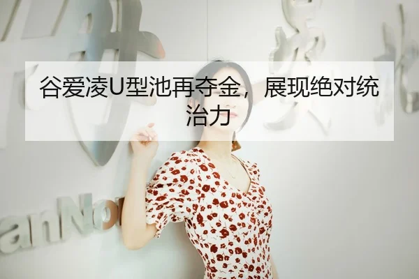 谷爱凌U型池再夺金，展现绝对统治力