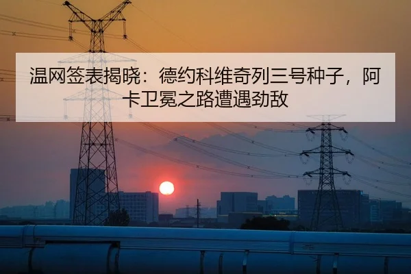 温网签表揭晓：德约科维奇列三号种子，阿卡卫冕之路遭遇劲敌