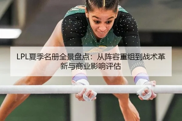 LPL夏季名册全景盘点：从阵容重组到战术革新与商业影响评估