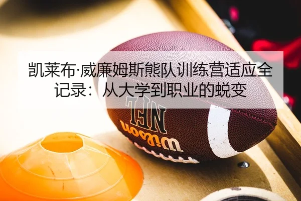 凯莱布·威廉姆斯熊队训练营适应全记录：从大学到职业的蜕变